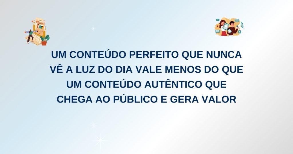 Criação de Conteúdo: Mais Vale Feito do que Perfeito